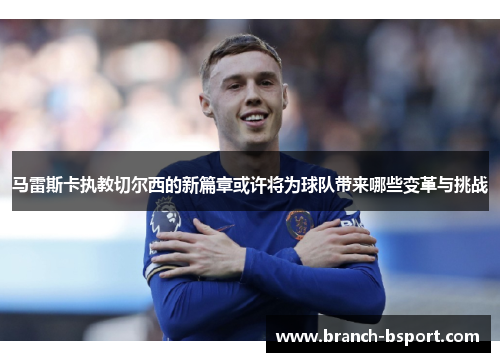 马雷斯卡执教切尔西的新篇章或许将为球队带来哪些变革与挑战 马雷斯卡执教切尔西的新篇章或许将为球队带来哪些变革与挑战