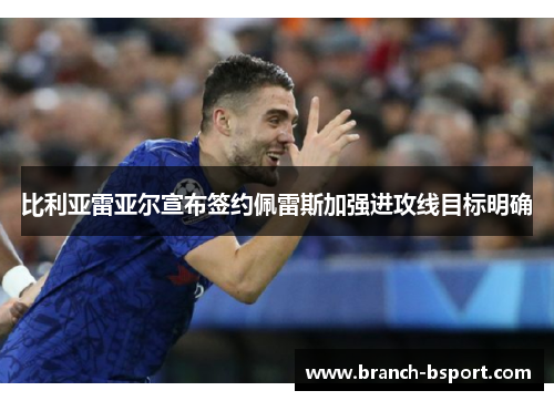 比利亚雷亚尔宣布签约佩雷斯加强进攻线目标明确 比利亚雷亚尔宣布签约佩雷斯加强进攻线目标明确