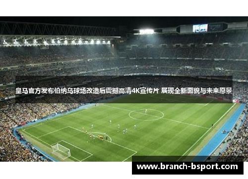 皇马官方发布伯纳乌球场改造后震撼高清4K宣传片 展现全新面貌与未来愿景 皇马官方发布伯纳乌球场改造后震撼高清4K宣传片 展现全新面貌与未来愿景