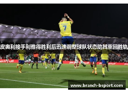 皮奥利接手利雅得胜利后迅速调整球队状态助其重回胜轨 皮奥利接手利雅得胜利后迅速调整球队状态助其重回胜轨